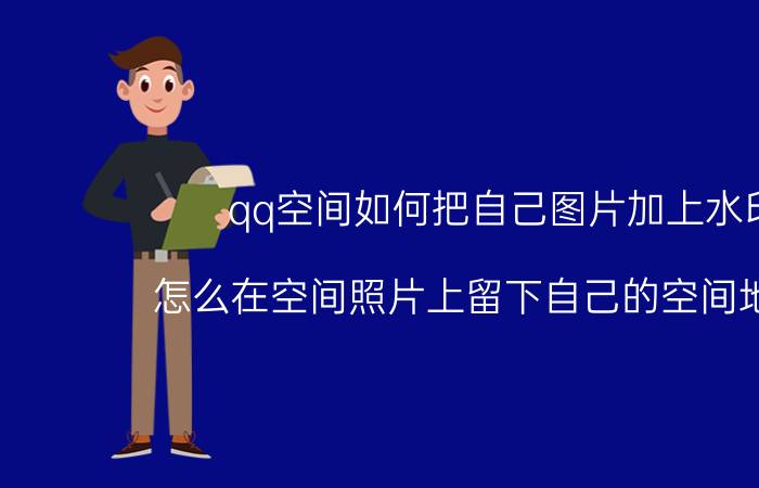 qq空间如何把自己图片加上水印 怎么在空间照片上留下自己的空间地址啊？